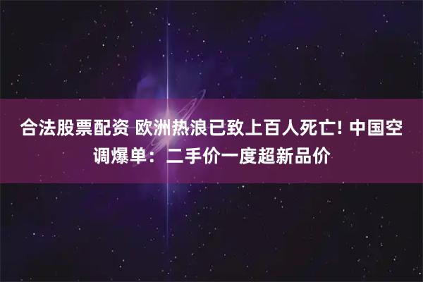 合法股票配资 欧洲热浪已致上百人死亡! 中国空调爆单：二手价一度超新品价