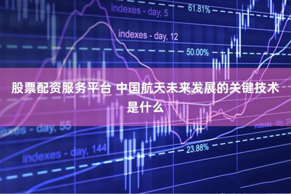股票配资服务平台 中国航天未来发展的关键技术是什么