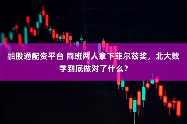 融股通配资平台 同班两人拿下菲尔兹奖，北大数学到底做对了什么？