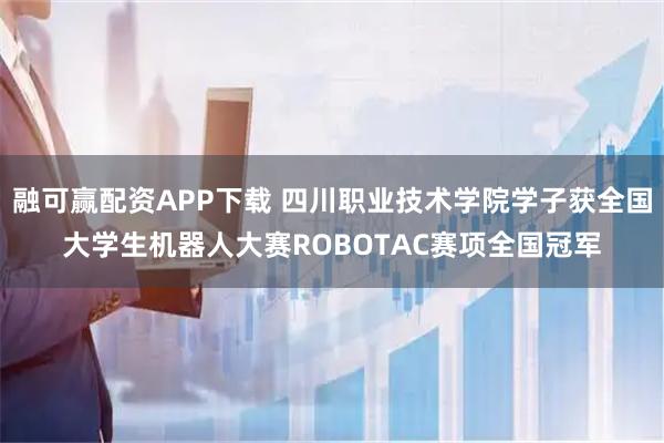融可赢配资APP下载 四川职业技术学院学子获全国大学生机器人大赛ROBOTAC赛项全国冠军