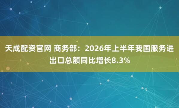 天成配资官网 商务部：2026年上半年我国服务进出口总额同比增长8.3%