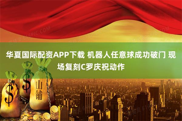 华夏国际配资APP下载 机器人任意球成功破门 现场复刻C罗庆祝动作
