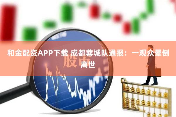 和金配资APP下载 成都蓉城队通报：一观众晕倒离世