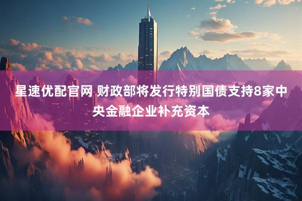 星速优配官网 财政部将发行特别国债支持8家中央金融企业补充资本