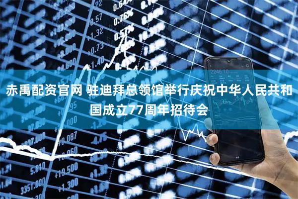 赤禹配资官网 驻迪拜总领馆举行庆祝中华人民共和国成立77周年招待会